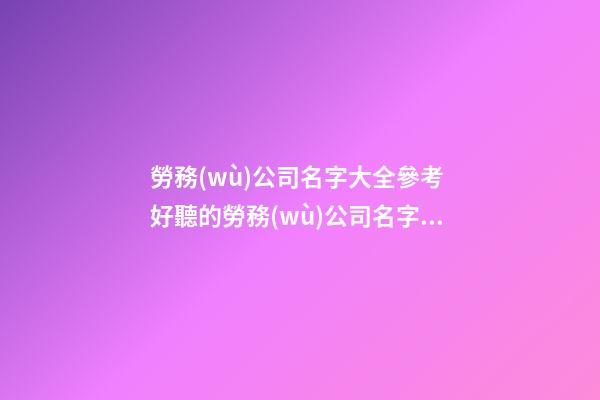 勞務(wù)公司名字大全參考 好聽的勞務(wù)公司名字大全-第1張-公司起名-玄機(jī)派
